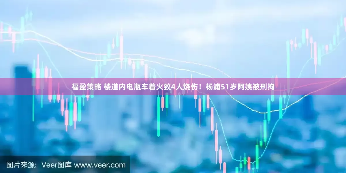 福盈策略 楼道内电瓶车着火致4人烧伤！杨浦51岁阿姨被刑拘