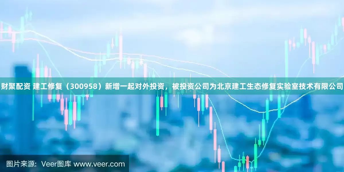 财聚配资 建工修复（300958）新增一起对外投资，被投资公司为北京建工生态修复实验室技术有限公司