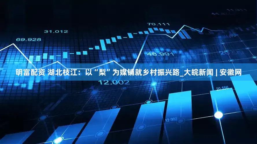 明富配资 湖北枝江：以“梨”为媒铺就乡村振兴路_大皖新闻 | 安徽网