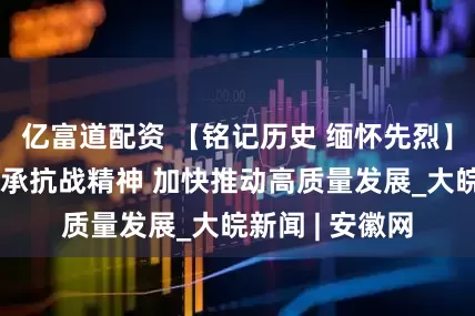 亿富道配资 【铭记历史 缅怀先烈】广东博罗：传承抗战精神 加快推动高质量发展_大皖新闻 | 安徽网