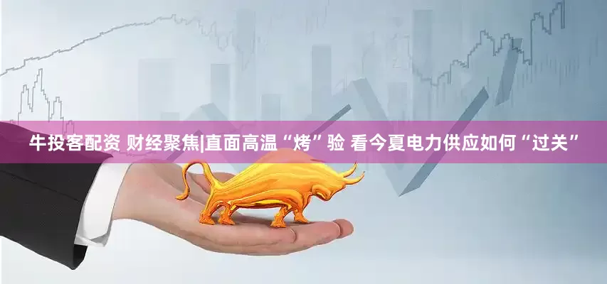 牛投客配资 财经聚焦|直面高温“烤”验 看今夏电力供应如何“过关”
