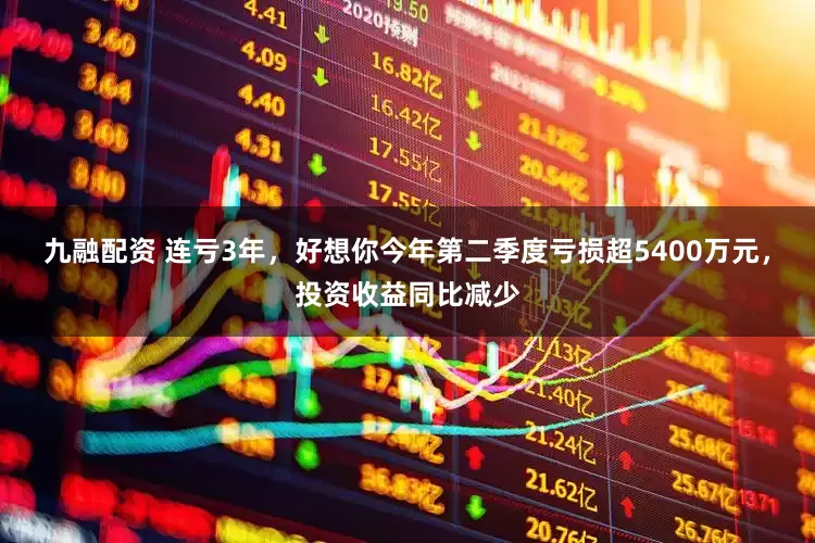 九融配资 连亏3年，好想你今年第二季度亏损超5400万元，投资收益同比减少