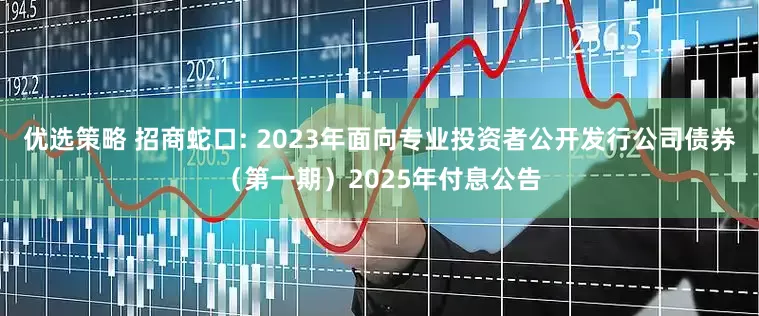 优选策略 招商蛇口: 2023年面向专业投资者公开发行公司债券（第一期）2025年付息公告