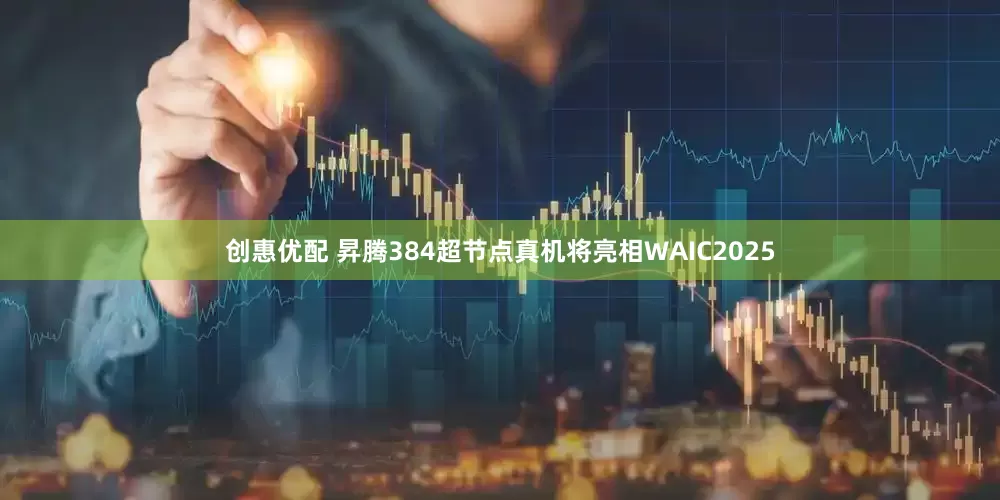 创惠优配 昇腾384超节点真机将亮相WAIC2025