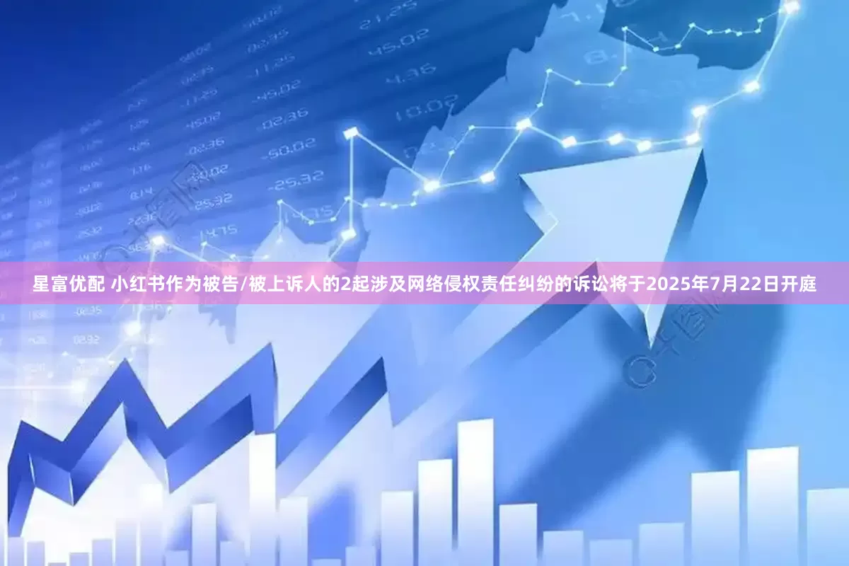 星富优配 小红书作为被告/被上诉人的2起涉及网络侵权责任纠纷的诉讼将于2025年7月22日开庭