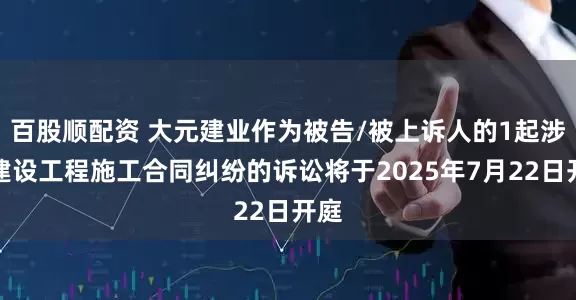 百股顺配资 大元建业作为被告/被上诉人的1起涉及建设工程施工合同纠纷的诉讼将于2025年7月22日开庭