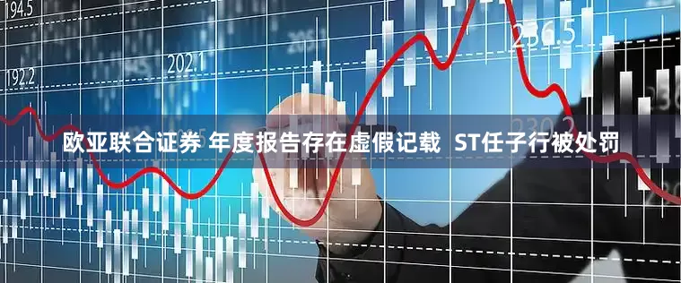 欧亚联合证券 年度报告存在虚假记载  ST任子行被处罚