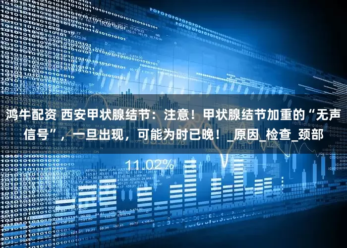 鸿牛配资 西安甲状腺结节：注意！甲状腺结节加重的“无声信号”，一旦出现，可能为时已晚！_原因_检查_颈部