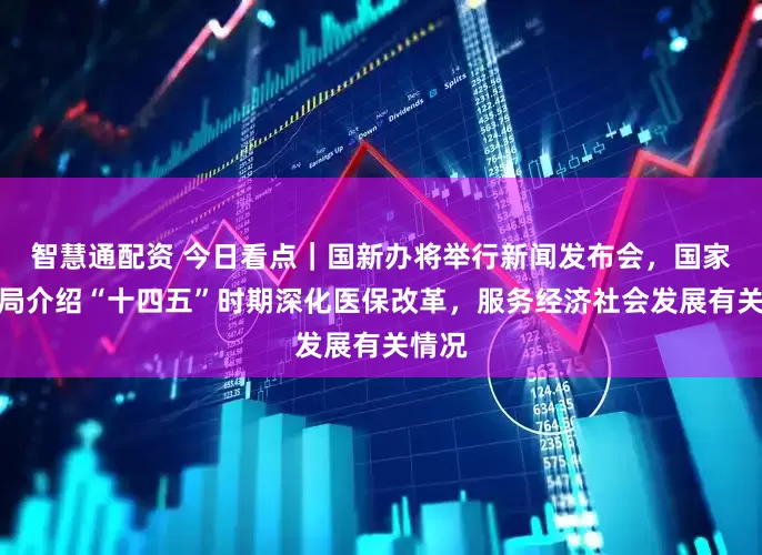 智慧通配资 今日看点｜国新办将举行新闻发布会，国家医保局介绍“十四五”时期深化医保改革，服务经济社会发展有关情况