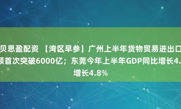 贝思盈配资 【湾区早参】广州上半年货物贸易进出口总额首次突破6000亿；东莞今年上半年GDP同比增长4.8%