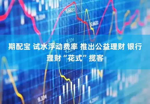 期配宝 试水浮动费率 推出公益理财 银行理财“花式”揽客