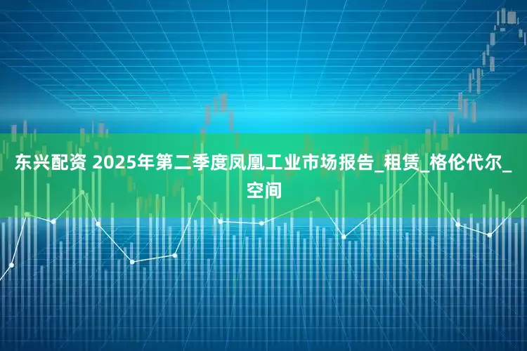 东兴配资 2025年第二季度凤凰工业市场报告_租赁_格伦代尔_空间