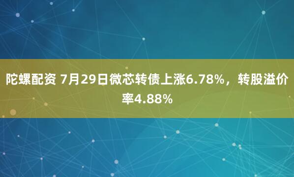 陀螺配资 7月29日微芯转债上涨6.78%，转股溢价率4.88%
