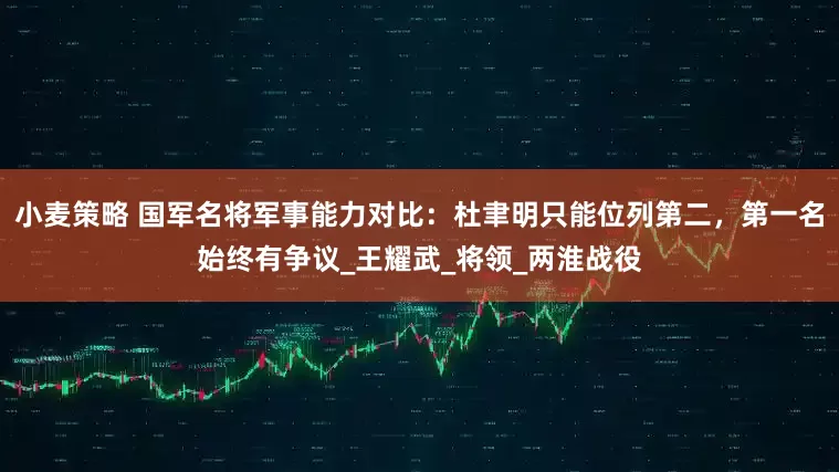 小麦策略 国军名将军事能力对比：杜聿明只能位列第二，第一名始终有争议_王耀武_将领_两淮战役