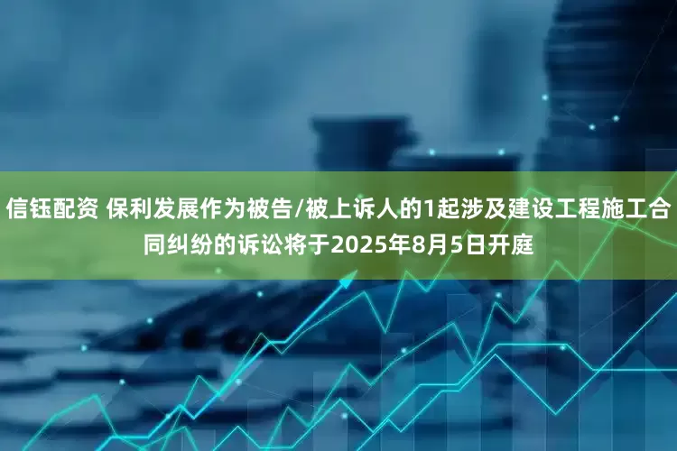 信钰配资 保利发展作为被告/被上诉人的1起涉及建设工程施工合同纠纷的诉讼将于2025年8月5日开庭