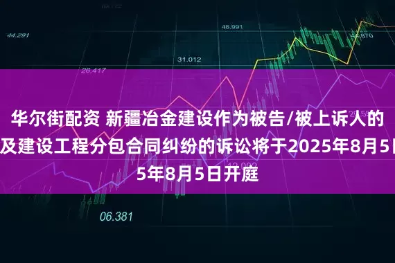 华尔街配资 新疆冶金建设作为被告/被上诉人的1起涉及建设工程分包合同纠纷的诉讼将于2025年8月5日开庭