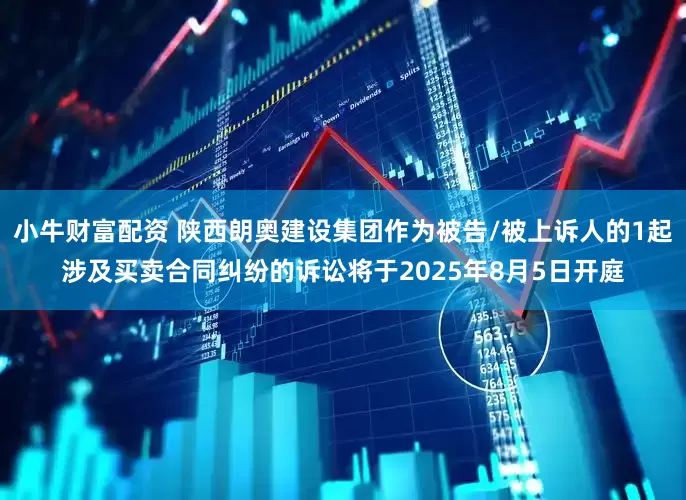 小牛财富配资 陕西朗奥建设集团作为被告/被上诉人的1起涉及买卖合同纠纷的诉讼将于2025年8月5日开庭