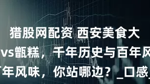 猎股网配资 西安美食大PK：镜糕vs甑糕，千年历史与百年风味，你站哪边？_口感_早餐_竹签