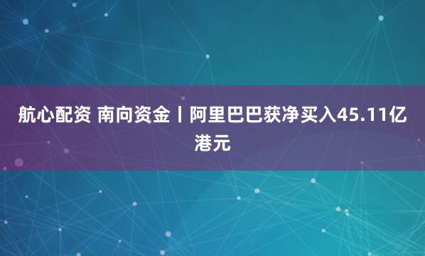 航心配资 南向资金丨阿里巴巴获净买入45.11亿港元