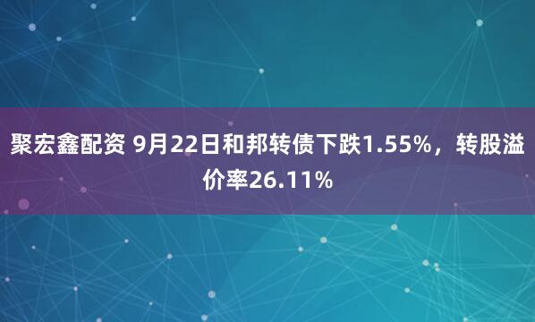 聚宏鑫配资 9月22日和邦转债下跌1.55%，转股溢价率26.11%