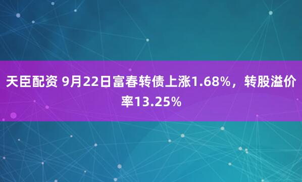 天臣配资 9月22日富春转债上涨1.68%，转股溢价率13.25%