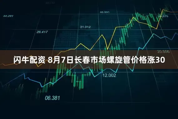 闪牛配资 8月7日长春市场螺旋管价格涨30
