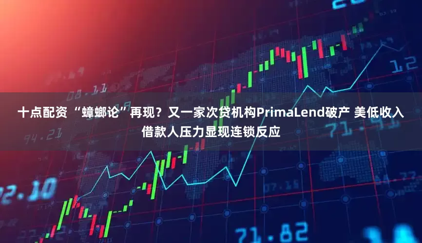 十点配资 “蟑螂论”再现？又一家次贷机构PrimaLend破产 美低收入借款人压力显现连锁反应