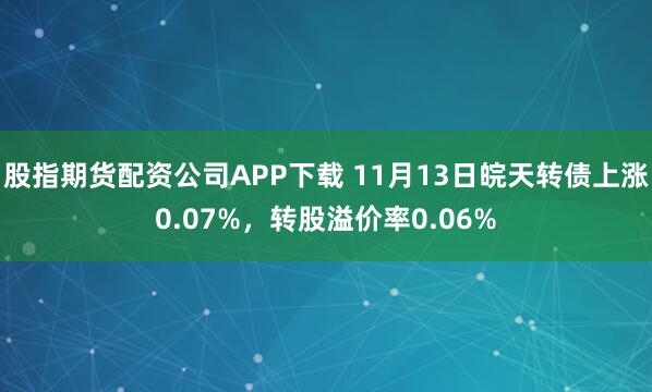 股指期货配资公司APP下载 11月13日皖天转债上涨0.07%，转股溢价率0.06%