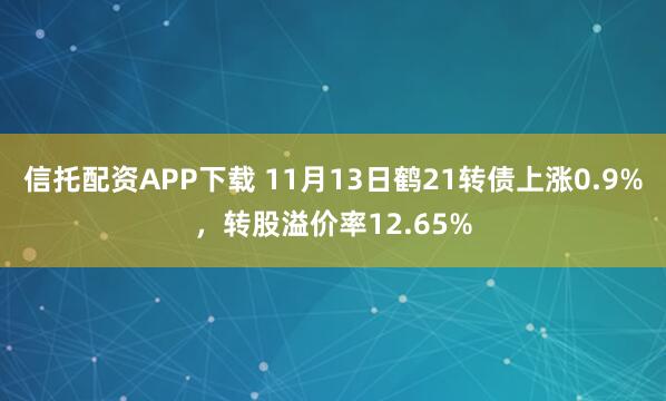 信托配资APP下载 11月13日鹤21转债上涨0.9%，转股溢价率12.65%