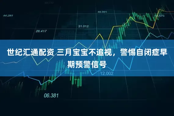 世纪汇通配资 三月宝宝不追视，警惕自闭症早期预警信号