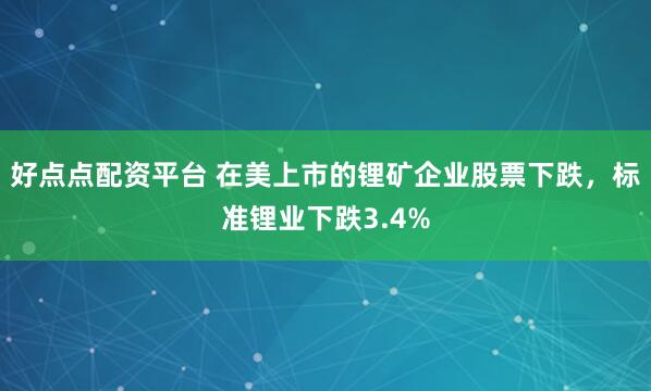 好点点配资平台 在美上市的锂矿企业股票下跌，标准锂业下跌3.4%