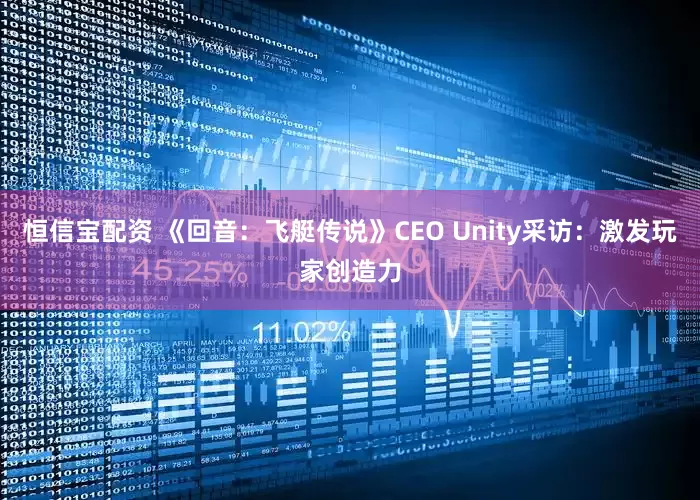 恒信宝配资 《回音：飞艇传说》CEO Unity采访：激发玩家创造力