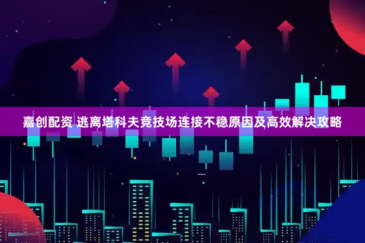 嘉创配资 逃离塔科夫竞技场连接不稳原因及高效解决攻略