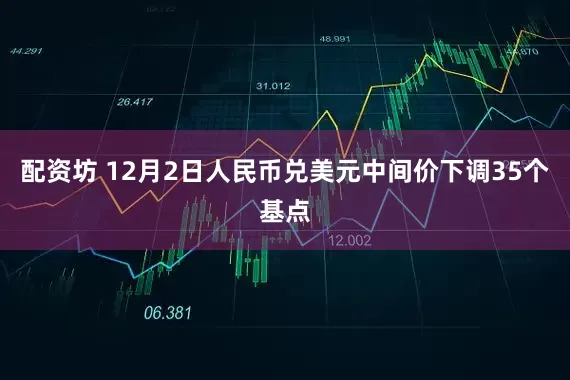 配资坊 12月2日人民币兑美元中间价下调35个基点