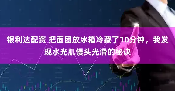 银利达配资 把面团放冰箱冷藏了10分钟，我发现水光肌馒头光滑的秘诀