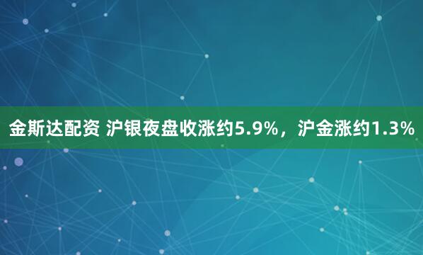金斯达配资 沪银夜盘收涨约5.9%，沪金涨约1.3%